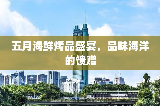 五月海鲜烤品盛宴，品味海洋的馈赠