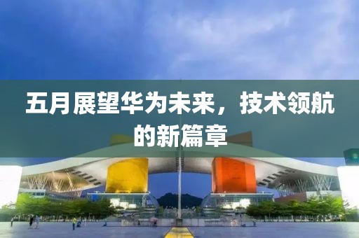五月展望华为未来，技术领航的新篇章