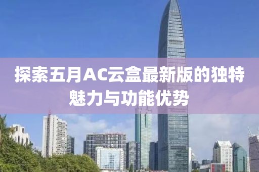 探索五月AC云盒最新版的独特魅力与功能优势