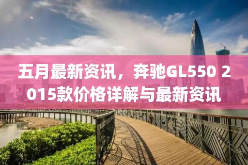 五月最新资讯，奔驰GL550 2015款价格详解与最新资讯