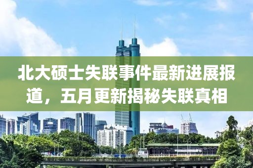 北大硕士失联事件最新进展报道，五月更新揭秘失联真相