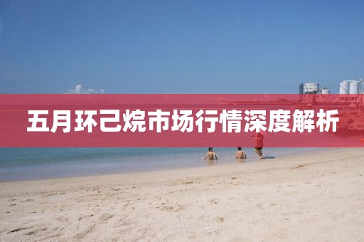 五月环己烷市场行情深度解析