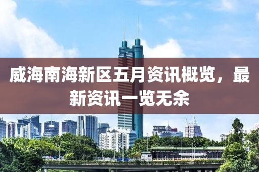 威海南海新区五月资讯概览，最新资讯一览无余