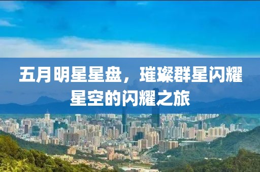 五月明星星盘，璀璨群星闪耀星空的闪耀之旅