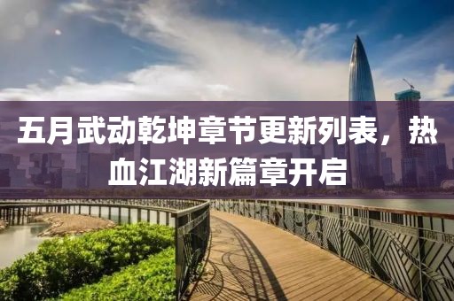 五月武动乾坤章节更新列表，热血江湖新篇章开启