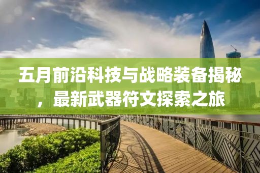 五月前沿科技与战略装备揭秘，最新武器符文探索之旅
