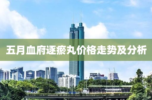 五月血府逐瘀丸价格走势及分析