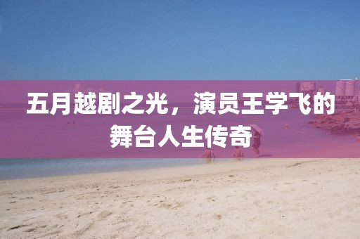 五月越剧之光，演员王学飞的舞台人生传奇