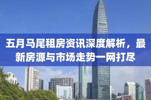 五月马尾租房资讯深度解析，最新房源与市场走势一网打尽