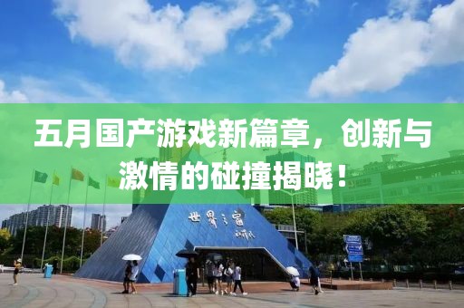 五月国产游戏新篇章，创新与激情的碰撞揭晓！