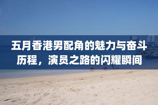 五月香港男配角的魅力与奋斗历程，演员之路的闪耀瞬间