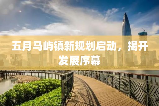 五月马屿镇新规划启动，揭开发展序幕