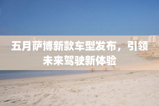 五月萨博新款车型发布，引领未来驾驶新体验