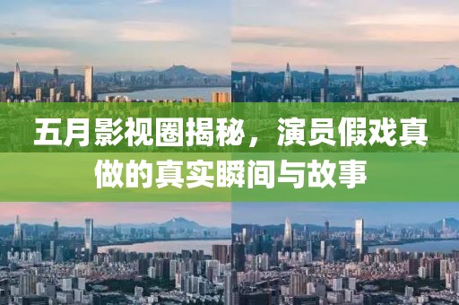 五月影视圈揭秘，演员假戏真做的真实瞬间与故事