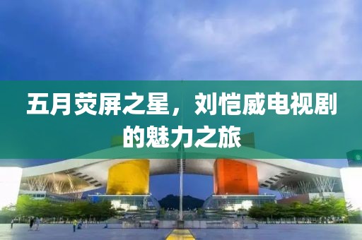五月荧屏之星，刘恺威电视剧的魅力之旅