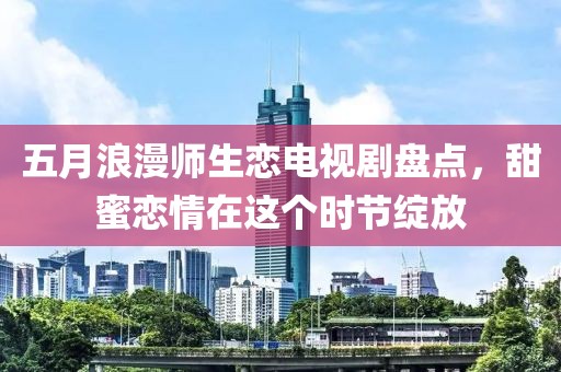 五月浪漫师生恋电视剧盘点，甜蜜恋情在这个时节绽放