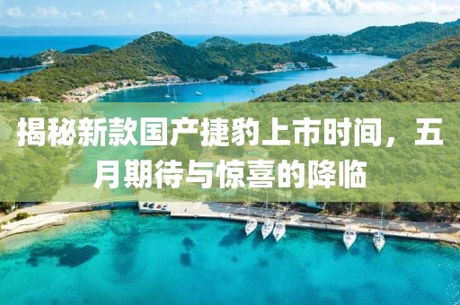 揭秘新款国产捷豹上市时间，五月期待与惊喜的降临