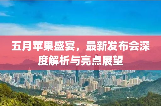 五月苹果盛宴，最新发布会深度解析与亮点展望