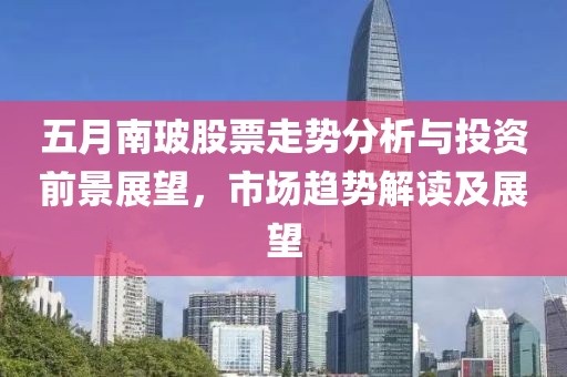 五月南玻股票走势分析与投资前景展望，市场趋势解读及展望