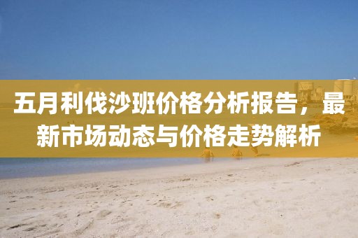 五月利伐沙班价格分析报告，最新市场动态与价格走势解析