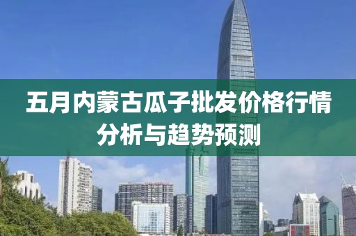 五月内蒙古瓜子批发价格行情分析与趋势预测