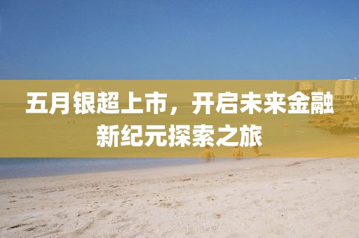 五月银超上市，开启未来金融新纪元探索之旅