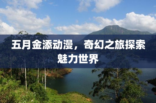 五月金添动漫，奇幻之旅探索魅力世界