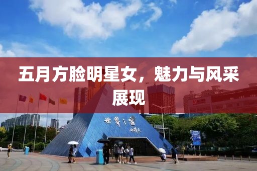 五月方脸明星女，魅力与风采展现