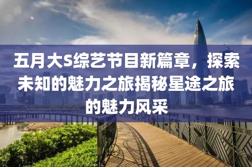 五月大S综艺节目新篇章，探索未知的魅力之旅揭秘星途之旅的魅力风采