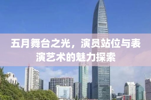 五月舞台之光，演员站位与表演艺术的魅力探索