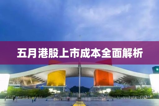 五月港股上市成本全面解析