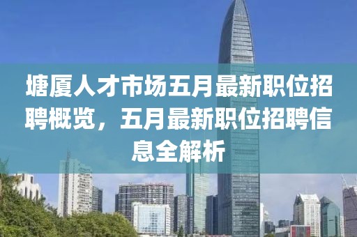 塘厦人才市场五月最新职位招聘概览，五月最新职位招聘信息全解析