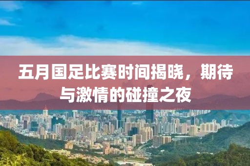 五月国足比赛时间揭晓，期待与激情的碰撞之夜
