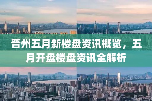 晋州五月新楼盘资讯概览，五月开盘楼盘资讯全解析