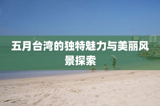 五月台湾的独特魅力与美丽风景探索