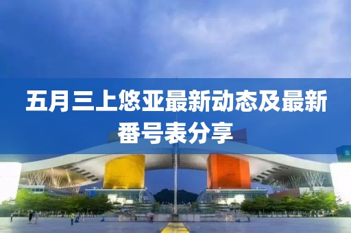 五月三上悠亚最新动态及最新番号表分享