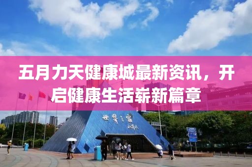 五月力天健康城最新资讯，开启健康生活崭新篇章