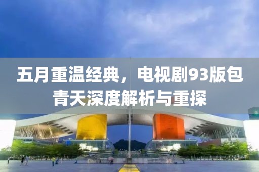 五月重温经典，电视剧93版包青天深度解析与重探