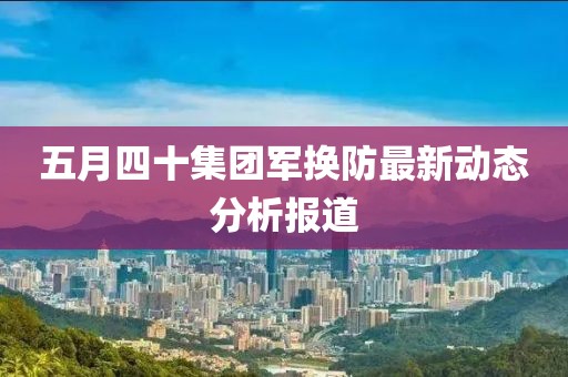 五月四十集团军换防最新动态分析报道