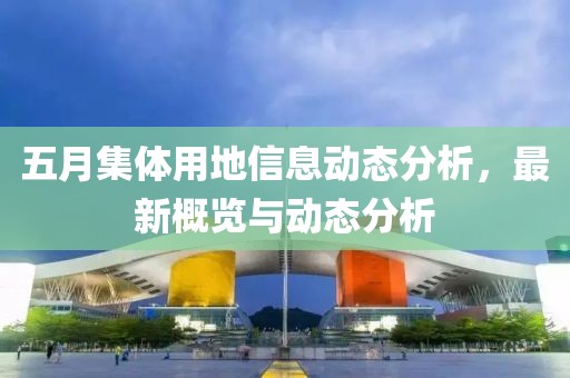 五月集体用地信息动态分析，最新概览与动态分析