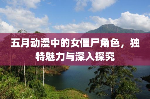 五月动漫中的女僵尸角色，独特魅力与深入探究