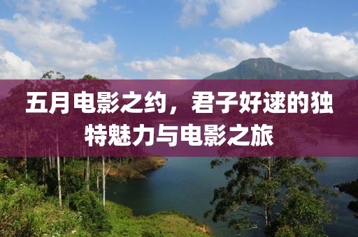 五月电影之约，君子好逑的独特魅力与电影之旅