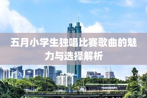 五月小学生独唱比赛歌曲的魅力与选择解析