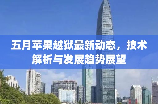 五月苹果越狱最新动态，技术解析与发展趋势展望
