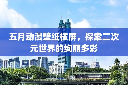 五月动漫壁纸横屏，探索二次元世界的绚丽多彩