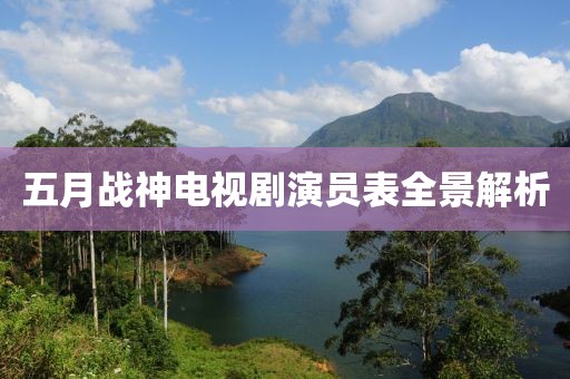 五月战神电视剧演员表全景解析