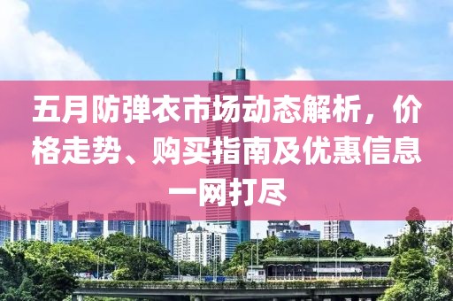 五月防弹衣市场动态解析，价格走势、购买指南及优惠信息一网打尽