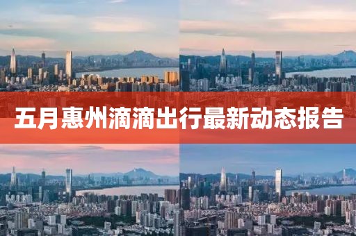 五月惠州滴滴出行最新动态报告