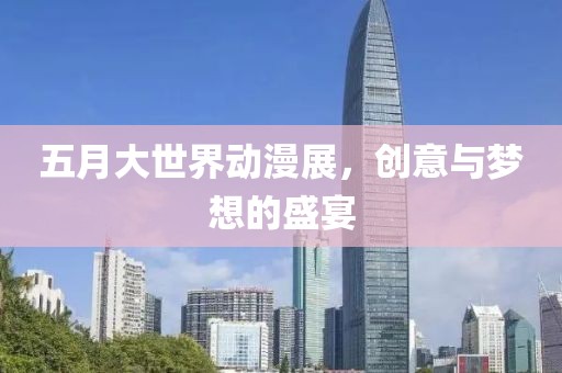 五月大世界动漫展，创意与梦想的盛宴