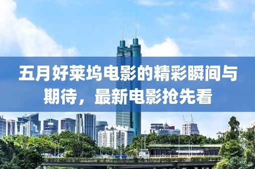 五月好莱坞电影的精彩瞬间与期待，最新电影抢先看